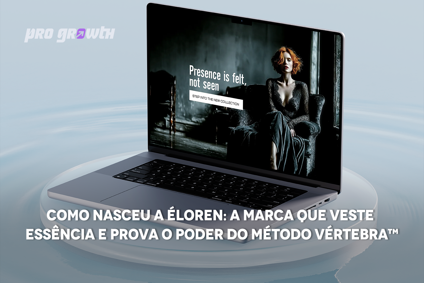 Notebook exibindo o site de uma marca de moda com uma mulher de cabelo ruivo usando um vestido elegante, acompanhado do texto “Presence is felt, not seen”. Em segundo plano, o logotipo da Pro Growth® e a frase “Como nasceu a Éloren: a marca que veste essência e prova o poder do Método VÉRTEBRA™”.